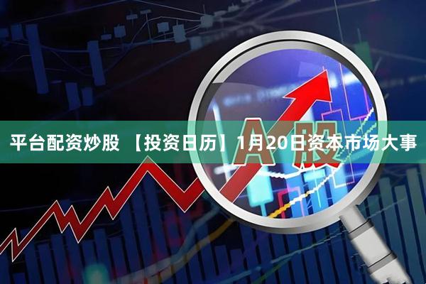 平台配资炒股 【投资日历】1月20日资本市场大事