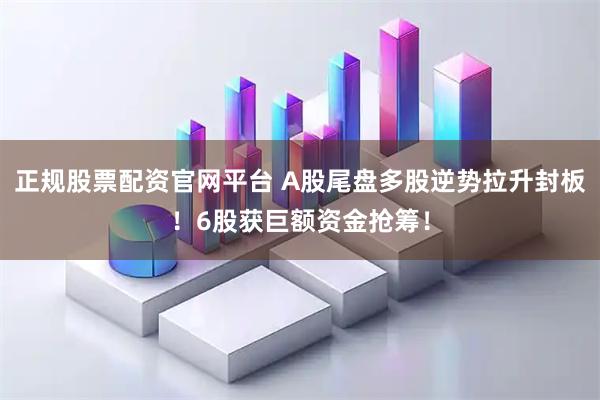 正规股票配资官网平台 A股尾盘多股逆势拉升封板！6股获巨额资金抢筹！