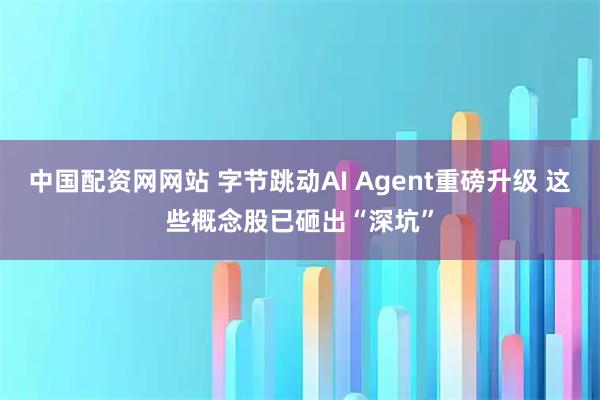 中国配资网网站 字节跳动AI Agent重磅升级 这些概念股已砸出“深坑”