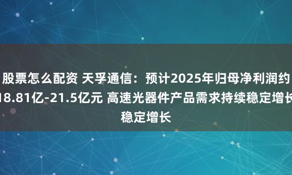 股票怎么配资 天孚通信：预计2025年归母净利润约18.81亿-21.5亿元 高速光器件产品需求持续稳定增长
