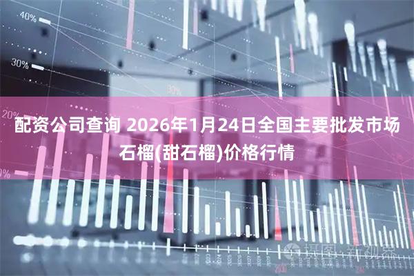 配资公司查询 2026年1月24日全国主要批发市场石榴(甜石榴)价格行情