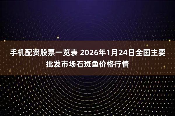 手机配资股票一览表 2026年1月24日全国主要批发市场石斑鱼价格行情