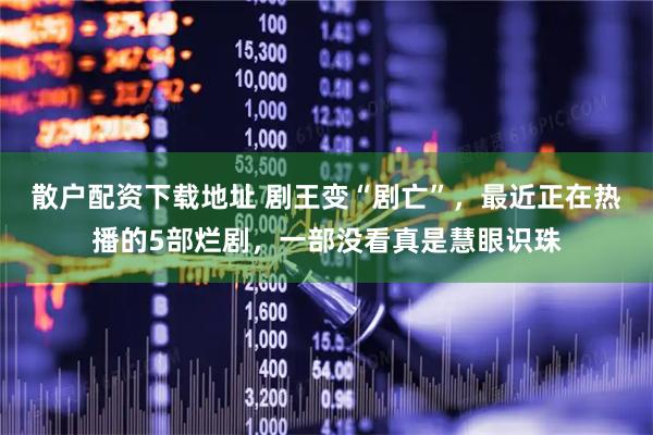 散户配资下载地址 剧王变“剧亡”，最近正在热播的5部烂剧，一部没看真是慧眼识珠