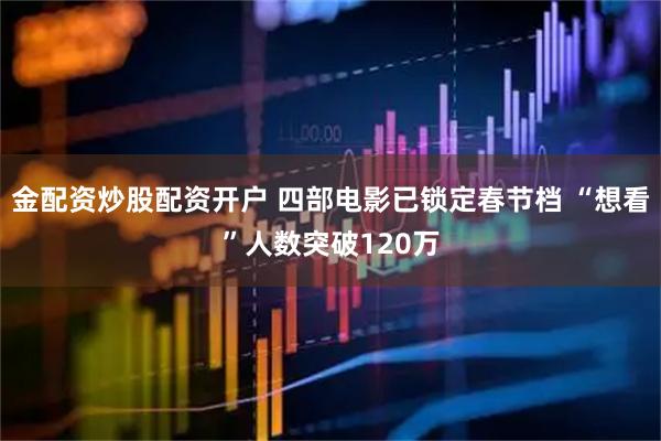 金配资炒股配资开户 四部电影已锁定春节档 “想看”人数突破120万