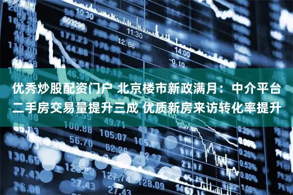 优秀炒股配资门户 北京楼市新政满月：中介平台二手房交易量提升三成 优质新房来访转化率提升