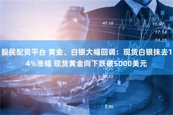 股民配资平台 黄金、白银大幅回调：现货白银抹去14%涨幅 现货黄金向下跌破5000美元