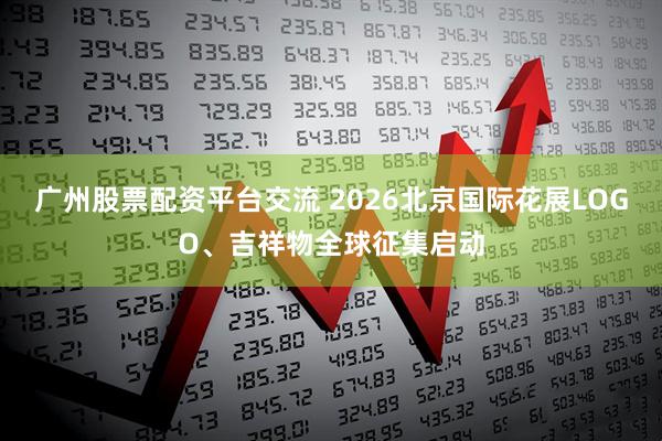 广州股票配资平台交流 2026北京国际花展LOGO、吉祥物全球征集启动