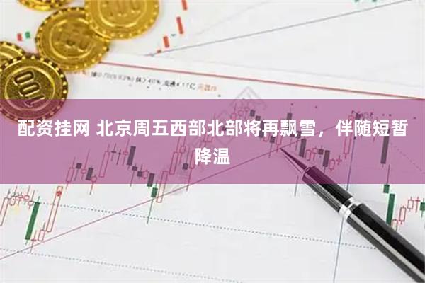 配资挂网 北京周五西部北部将再飘雪，伴随短暂降温