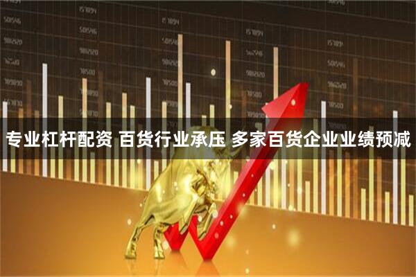 专业杠杆配资 百货行业承压 多家百货企业业绩预减