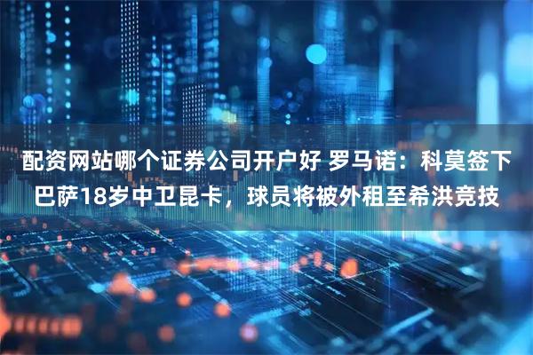 配资网站哪个证券公司开户好 罗马诺：科莫签下巴萨18岁中卫昆卡，球员将被外租至希洪竞技