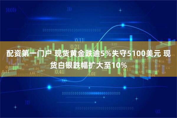 配资第一门户 现货黄金跌逾5%失守5100美元 现货白银跌幅扩大至10%