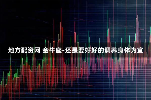 地方配资网 金牛座-还是要好好的调养身体为宜
