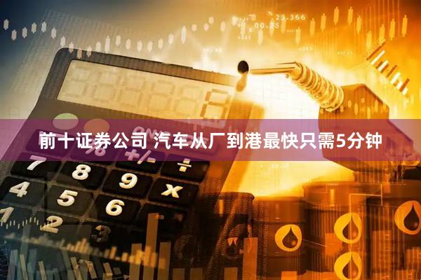 前十证券公司 汽车从厂到港最快只需5分钟