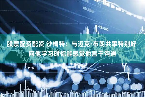股票配资配资 沙梅特：与迈克·布朗共事特别好 向他学习时你能感觉他善于沟通