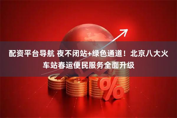 配资平台导航 夜不闭站+绿色通道！北京八大火车站春运便民服务全面升级