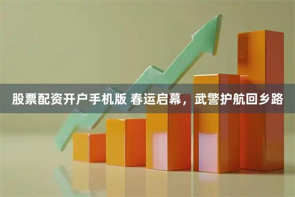 股票配资开户手机版 春运启幕，武警护航回乡路