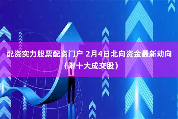配资实力股票配资门户 2月4日北向资金最新动向（附十大成交股）