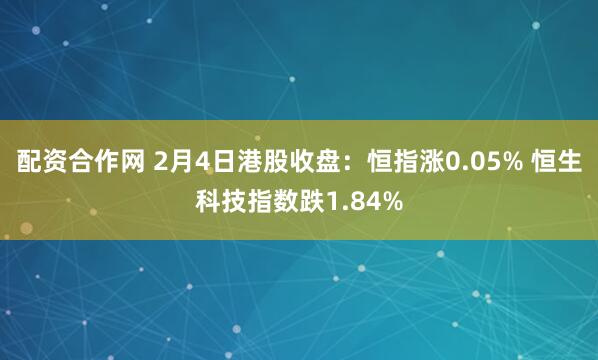 配资合作网 2月4日港股收盘：恒指涨0.05% 恒生科技指数跌1.84%
