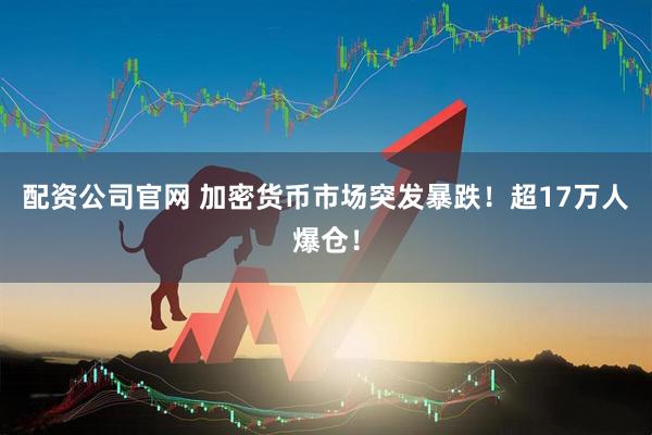 配资公司官网 加密货币市场突发暴跌！超17万人爆仓！