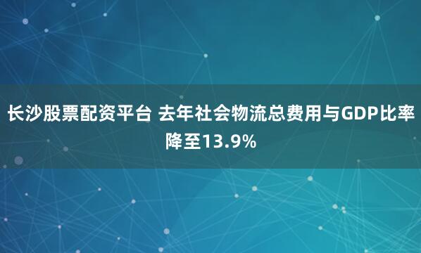 长沙股票配资平台 去年社会物流总费用与GDP比率降至13.9%