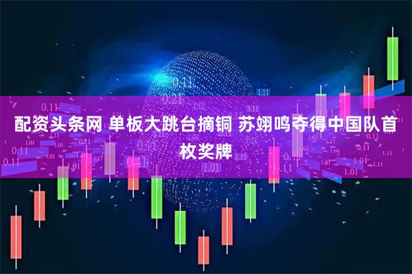 配资头条网 单板大跳台摘铜 苏翊鸣夺得中国队首枚奖牌