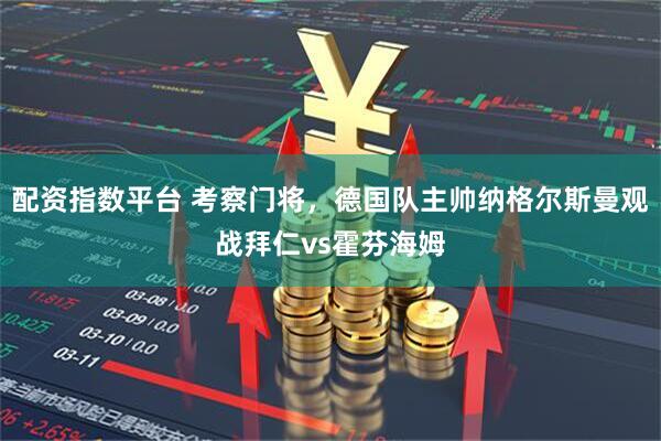 配资指数平台 考察门将，德国队主帅纳格尔斯曼观战拜仁vs霍芬海姆