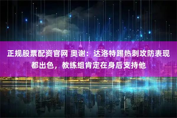 正规股票配资官网 奥谢：达洛特踢热刺攻防表现都出色，教练组肯定在身后支持他