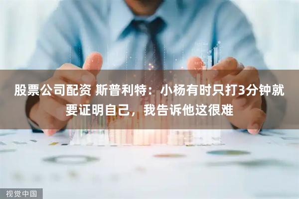 股票公司配资 斯普利特：小杨有时只打3分钟就要证明自己，我告诉他这很难