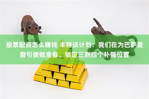 股票配资怎么赚钱 丰特谈计划：我们在为巴萨夏窗引援做准备，锁定三到四个补强位置