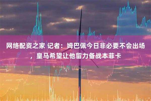 网络配资之家 记者：姆巴佩今日非必要不会出场，皇马希望让他留力备战本菲卡