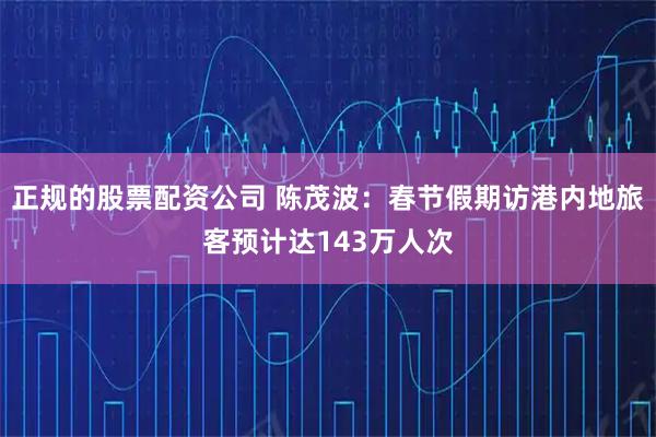 正规的股票配资公司 陈茂波：春节假期访港内地旅客预计达143万人次