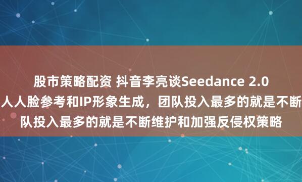 股市策略配资 抖音李亮谈Seedance 2.0：数字分身暂不支持真人人脸参考和IP形象生成，团队投入最多的就是不断维护和加强反侵权策略