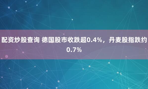 配资炒股查询 德国股市收跌超0.4%，丹麦股指跌约0.7%