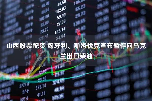 山西股票配资 匈牙利、斯洛伐克宣布暂停向乌克兰出口柴油