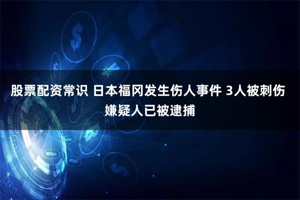 股票配资常识 日本福冈发生伤人事件 3人被刺伤 嫌疑人已被逮捕