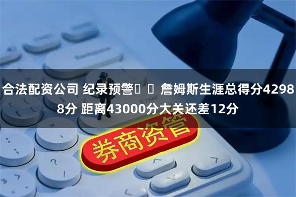 合法配资公司 纪录预警✍️詹姆斯生涯总得分42988分 距离43000分大关还差12分