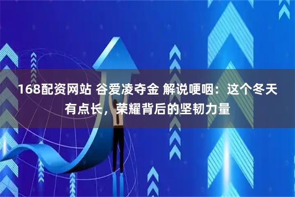 168配资网站 谷爱凌夺金 解说哽咽：这个冬天有点长，荣耀背后的坚韧力量