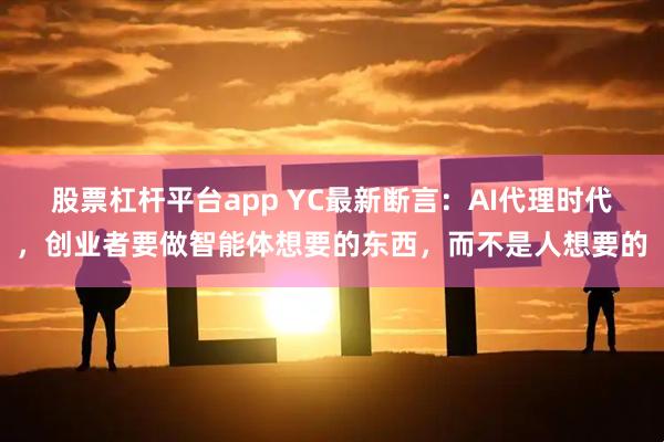 股票杠杆平台app YC最新断言：AI代理时代，创业者要做智能体想要的东西，而不是人想要的