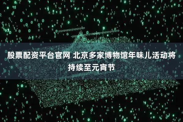 股票配资平台官网 北京多家博物馆年味儿活动将持续至元宵节