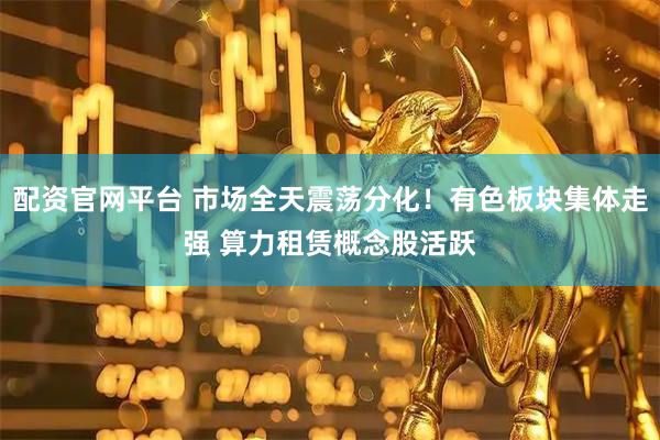 配资官网平台 市场全天震荡分化！有色板块集体走强 算力租赁概念股活跃