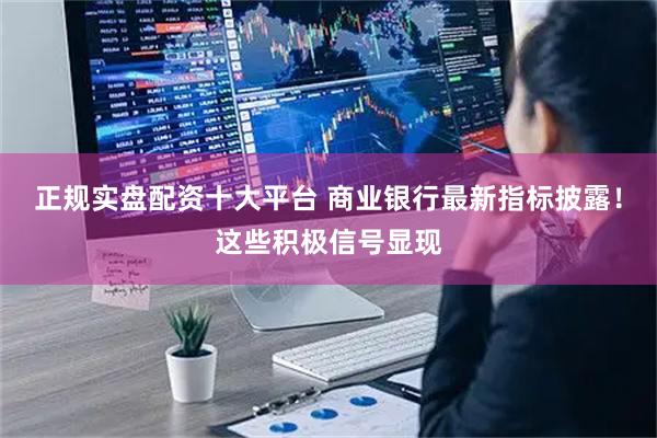 正规实盘配资十大平台 商业银行最新指标披露！这些积极信号显现