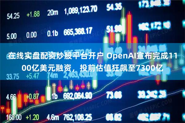 在线实盘配资炒股平台开户 OpenAI宣布完成1100亿美元融资，投前估值狂飙至7300亿