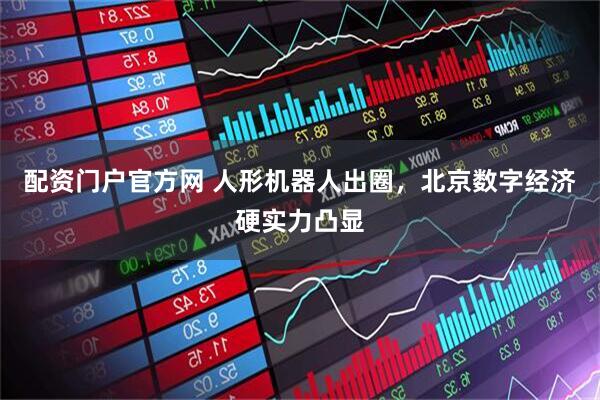 配资门户官方网 人形机器人出圈，北京数字经济硬实力凸显