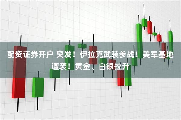 配资证券开户 突发！伊拉克武装参战！美军基地遭袭！黄金、白银拉升