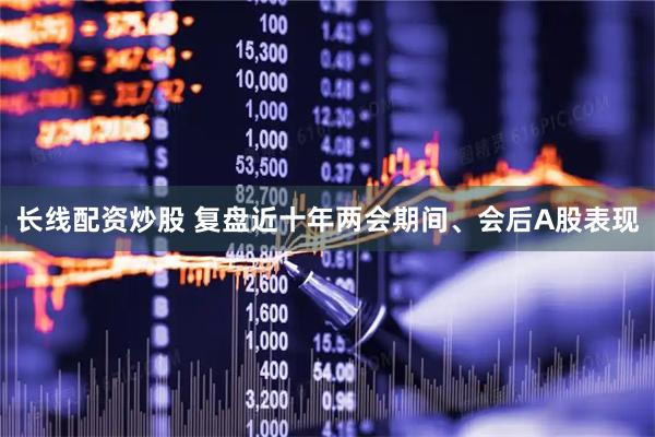 长线配资炒股 复盘近十年两会期间、会后A股表现