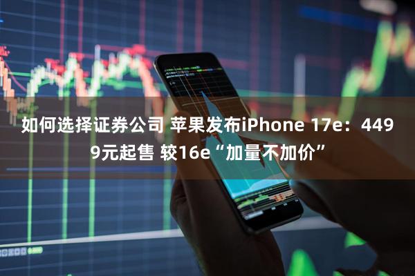 如何选择证券公司 苹果发布iPhone 17e：4499元起售 较16e“加量不加价”