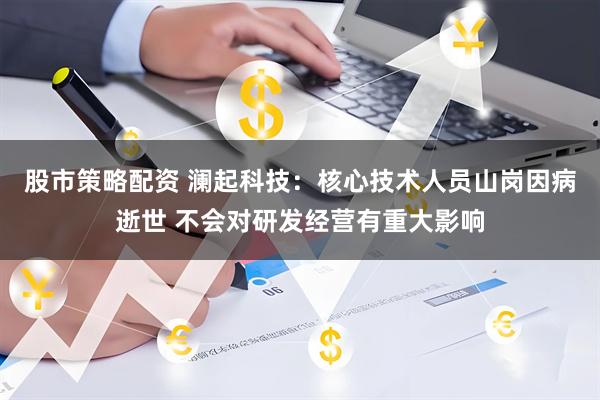 股市策略配资 澜起科技：核心技术人员山岗因病逝世 不会对研发经营有重大影响