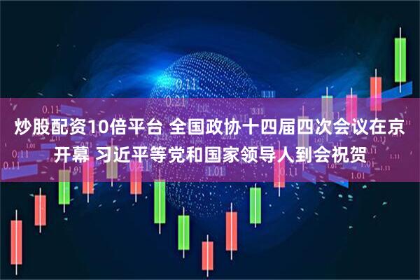 炒股配资10倍平台 全国政协十四届四次会议在京开幕 习近平等党和国家领导人到会祝贺
