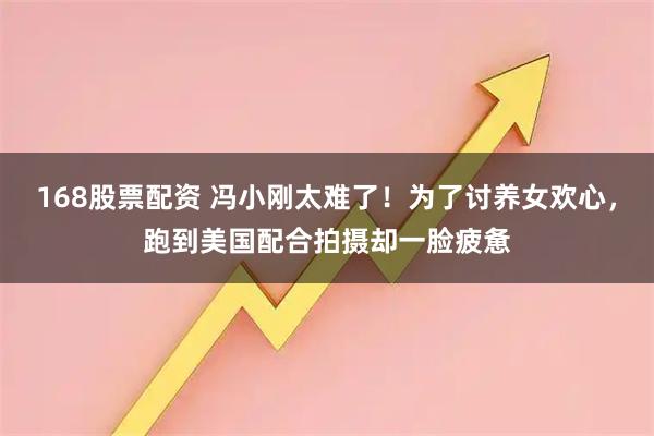 168股票配资 冯小刚太难了！为了讨养女欢心，跑到美国配合拍摄却一脸疲惫