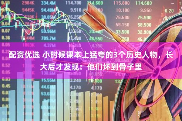 配资优选 小时候课本上猛夸的3个历史人物，长大后才发现：他们坏到骨子里